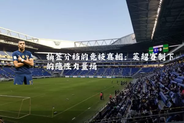 抽签分档的竞技真相：英超赛制下的隐性力量场