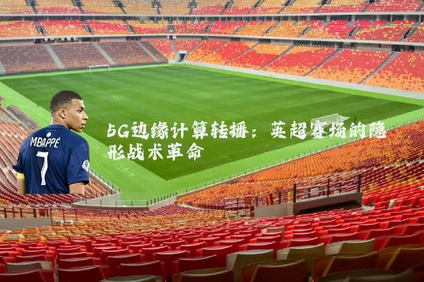 5G边缘计算转播:英超赛场的隐形战术革命