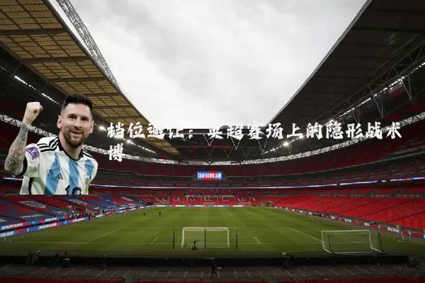 档位避让：英超赛场上的隐形战术博弈