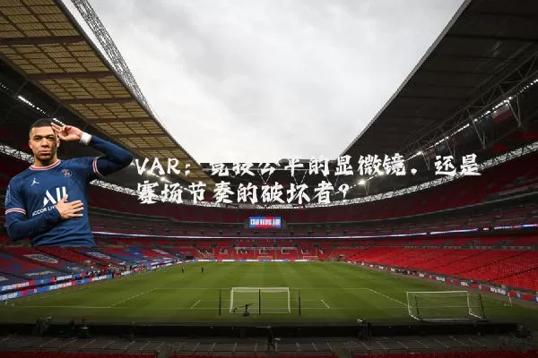 VAR：竞技公平的显微镜，还是赛场节奏的破坏者？