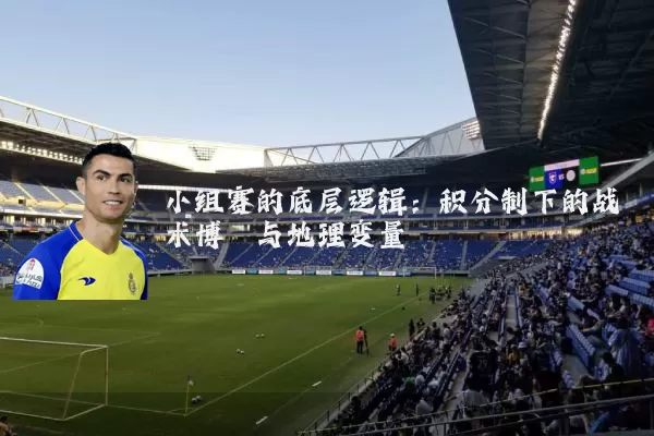 小组赛的底层逻辑:积分制下的战术博弈与地理变量