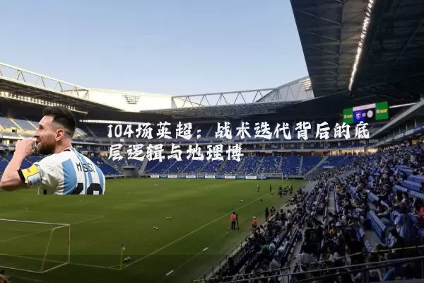 104场英超：战术迭代背后的底层逻辑与地理博弈